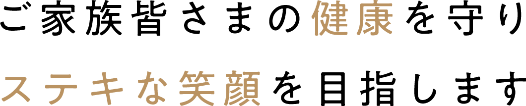 ご家族皆さまの健康を守りステキな笑顔を作ります